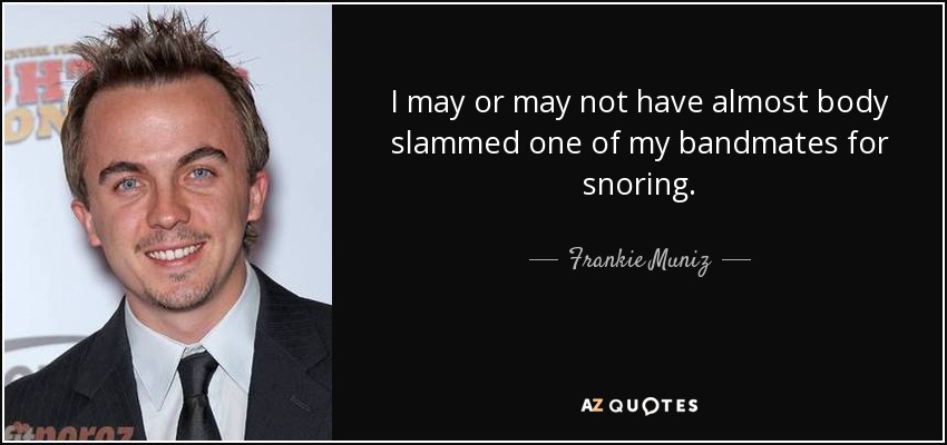 I may or may not have almost body slammed one of my bandmates for snoring. - Frankie Muniz