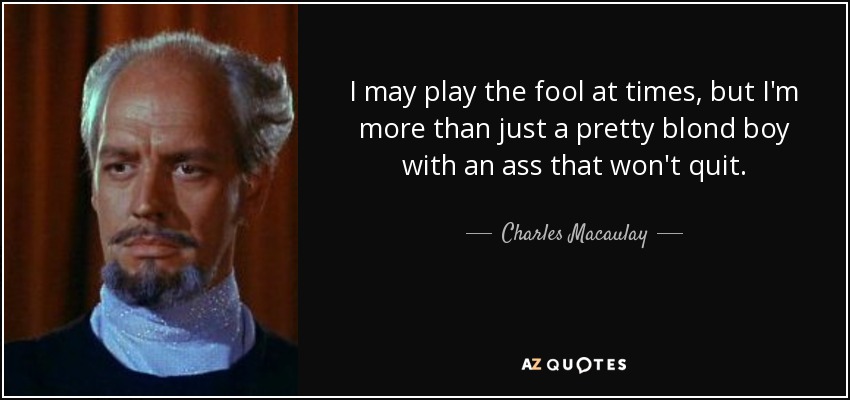 I may play the fool at times, but I'm more than just a pretty blond boy with an ass that won't quit. - Charles Macaulay