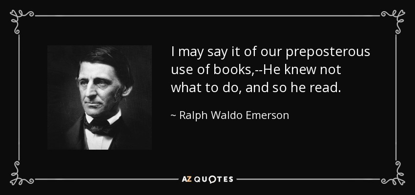 I may say it of our preposterous use of books,--He knew not what to do, and so he read. - Ralph Waldo Emerson