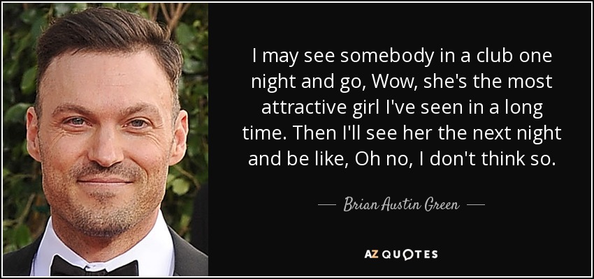 I may see somebody in a club one night and go, Wow, she's the most attractive girl I've seen in a long time. Then I'll see her the next night and be like, Oh no, I don't think so. - Brian Austin Green