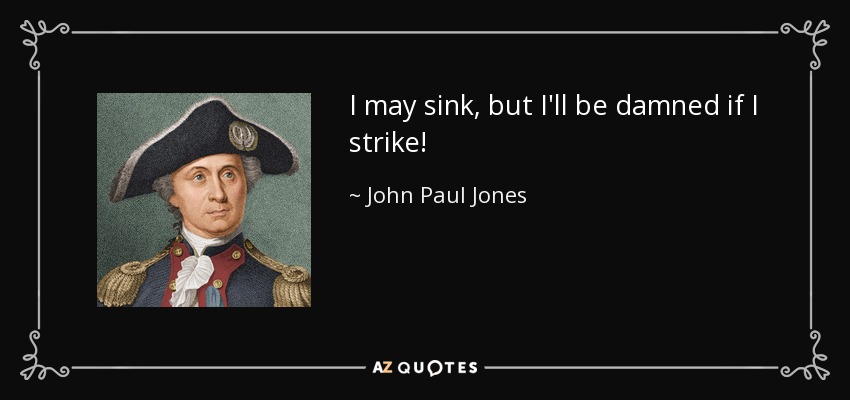 I may sink, but I'll be damned if I strike! - John Paul Jones