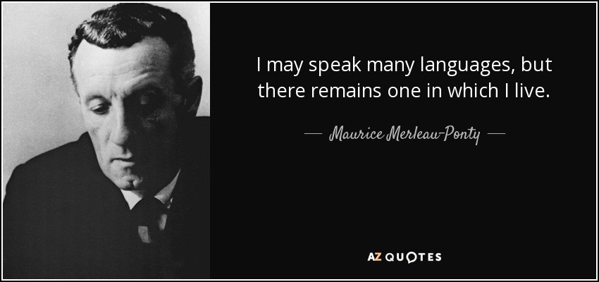 I may speak many languages, but there remains one in which I live. - Maurice Merleau-Ponty