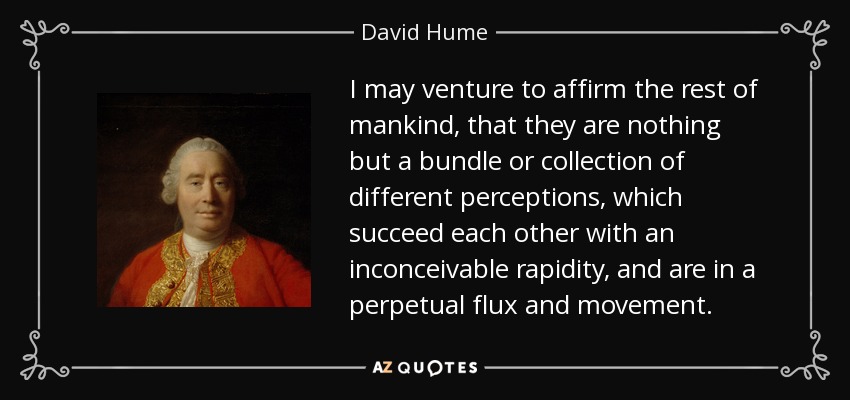 I may venture to affirm the rest of mankind, that they are nothing but a bundle or collection of different perceptions, which succeed each other with an inconceivable rapidity, and are in a perpetual flux and movement. - David Hume