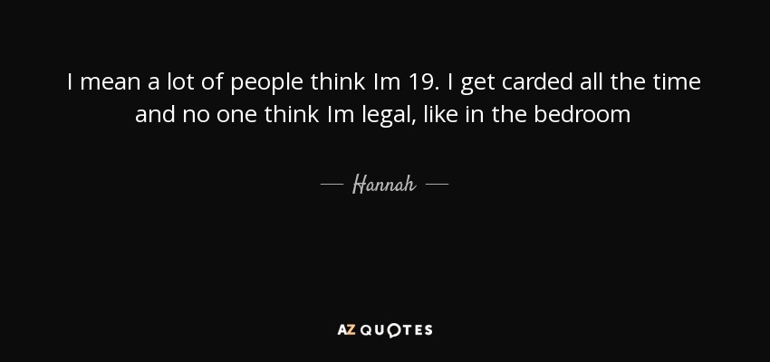 I mean a lot of people think Im 19. I get carded all the time and no one think Im legal, like in the bedroom - Hannah