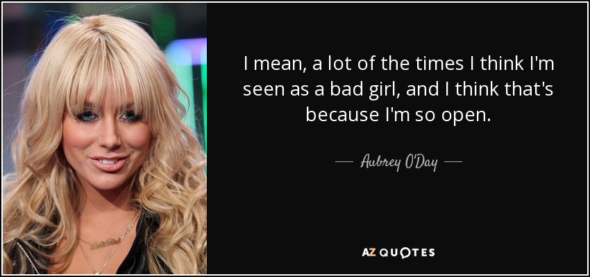 I mean, a lot of the times I think I'm seen as a bad girl, and I think that's because I'm so open. - Aubrey O'Day