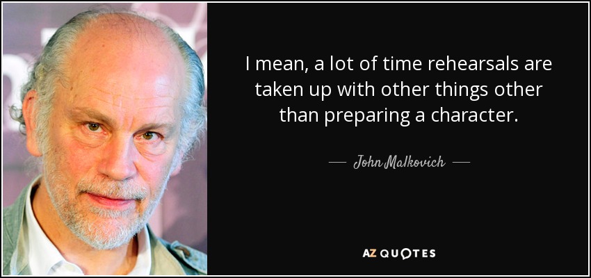 I mean, a lot of time rehearsals are taken up with other things other than preparing a character. - John Malkovich