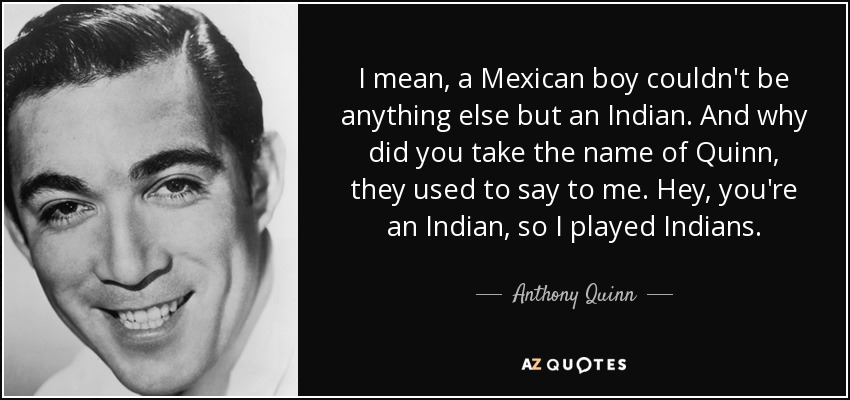 I mean, a Mexican boy couldn't be anything else but an Indian. And why did you take the name of Quinn, they used to say to me. Hey, you're an Indian, so I played Indians. - Anthony Quinn