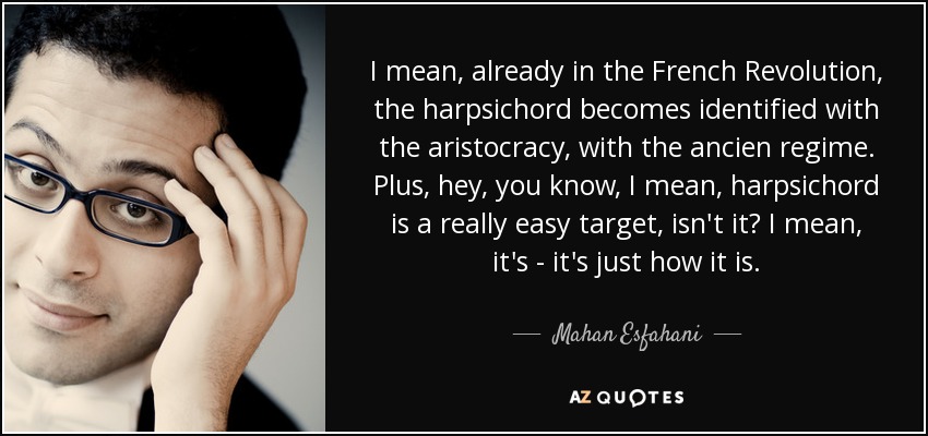 I mean, already in the French Revolution, the harpsichord becomes identified with the aristocracy, with the ancien regime. Plus, hey, you know, I mean, harpsichord is a really easy target, isn't it? I mean, it's - it's just how it is. - Mahan Esfahani