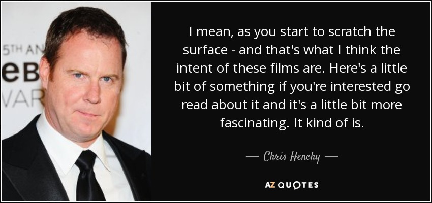 I mean, as you start to scratch the surface - and that's what I think the intent of these films are. Here's a little bit of something if you're interested go read about it and it's a little bit more fascinating. It kind of is. - Chris Henchy