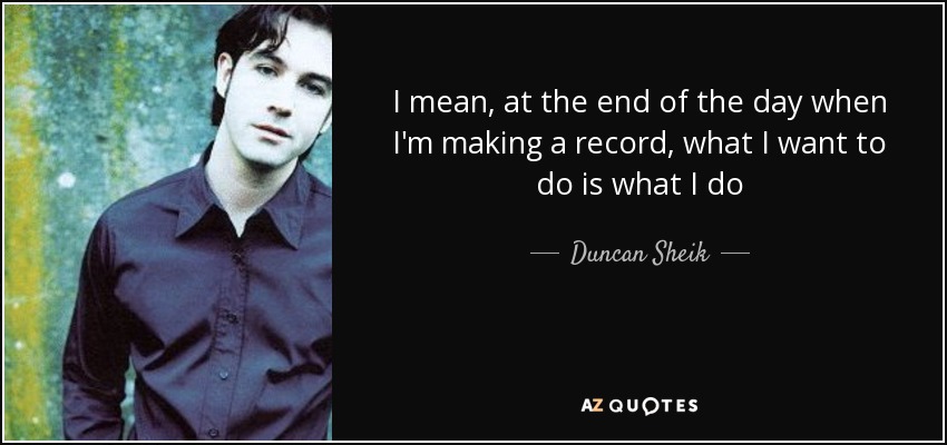 I mean, at the end of the day when I'm making a record, what I want to do is what I do - Duncan Sheik