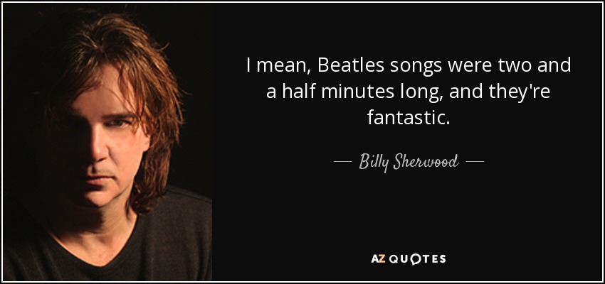 I mean, Beatles songs were two and a half minutes long, and they're fantastic. - Billy Sherwood