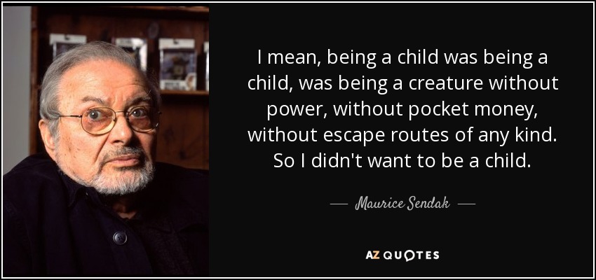 I mean, being a child was being a child, was being a creature without power, without pocket money, without escape routes of any kind. So I didn't want to be a child. - Maurice Sendak