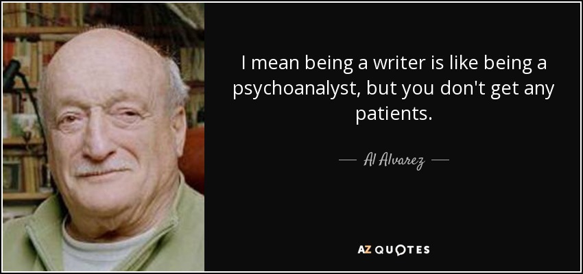I mean being a writer is like being a psychoanalyst, but you don't get any patients. - Al Alvarez