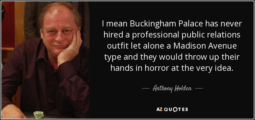I mean Buckingham Palace has never hired a professional public relations outfit let alone a Madison Avenue type and they would throw up their hands in horror at the very idea. - Anthony Holden