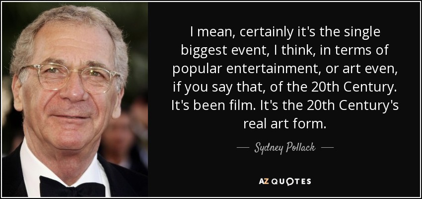 I mean, certainly it's the single biggest event, I think, in terms of popular entertainment, or art even, if you say that, of the 20th Century. It's been film. It's the 20th Century's real art form. - Sydney Pollack