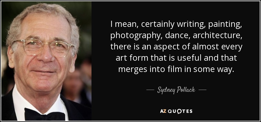 I mean, certainly writing, painting, photography, dance, architecture, there is an aspect of almost every art form that is useful and that merges into film in some way. - Sydney Pollack