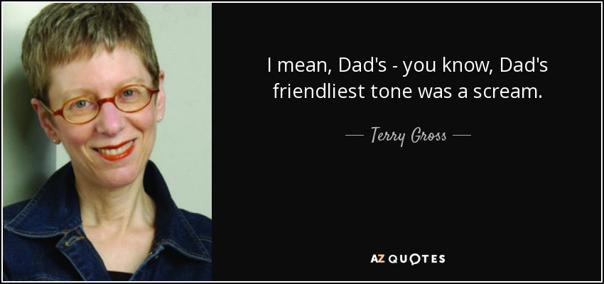 I mean, Dad's - you know, Dad's friendliest tone was a scream. - Terry Gross