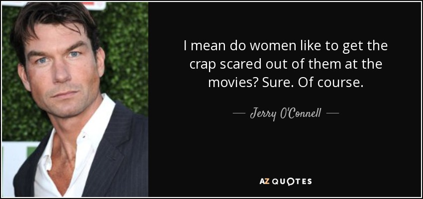 I mean do women like to get the crap scared out of them at the movies? Sure. Of course. - Jerry O'Connell