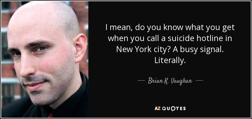 I mean, do you know what you get when you call a suicide hotline in New York city? A busy signal. Literally. - Brian K. Vaughan