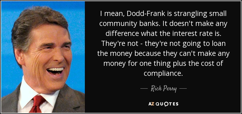 I mean, Dodd-Frank is strangling small community banks. It doesn't make any difference what the interest rate is. They're not - they're not going to loan the money because they can't make any money for one thing plus the cost of compliance. - Rick Perry
