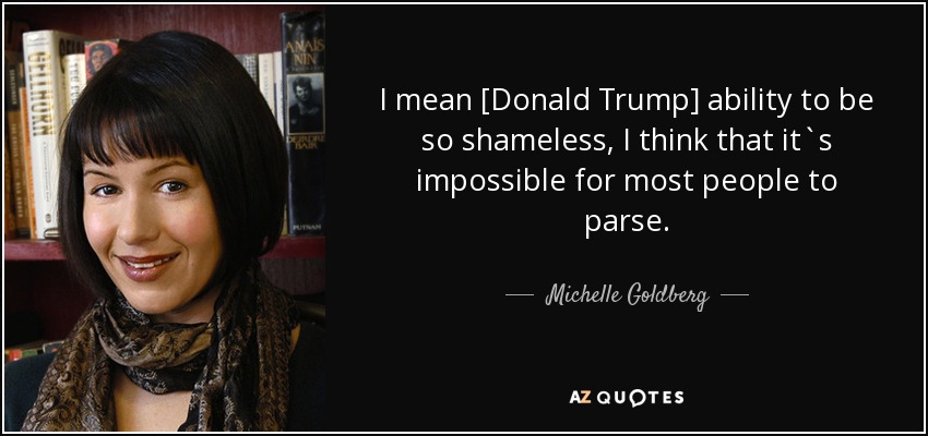 I mean [Donald Trump] ability to be so shameless, I think that it`s impossible for most people to parse. - Michelle Goldberg