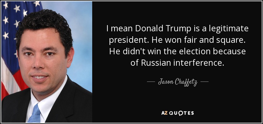 I mean Donald Trump is a legitimate president. He won fair and square. He didn't win the election because of Russian interference. - Jason Chaffetz
