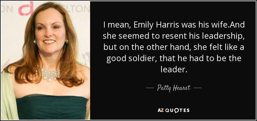 I mean, Emily Harris was his wife.And she seemed to resent his leadership, but on the other hand, she felt like a good soldier, that he had to be the leader. - Patty Hearst