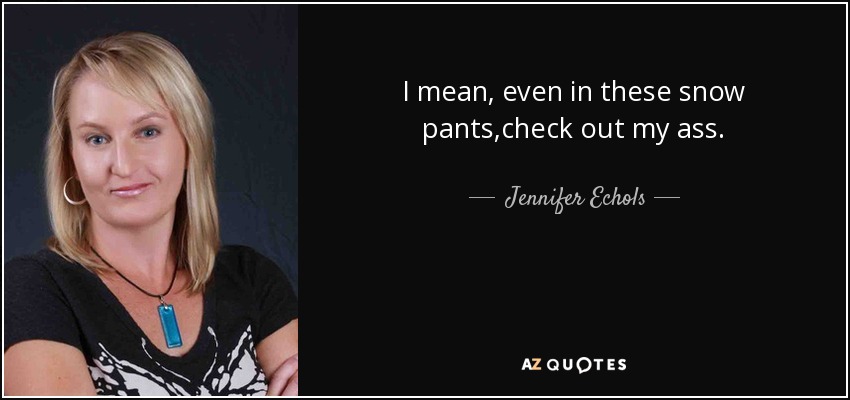 I mean, even in these snow pants,check out my ass. - Jennifer Echols