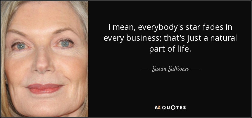 I mean, everybody's star fades in every business; that's just a natural part of life. - Susan Sullivan