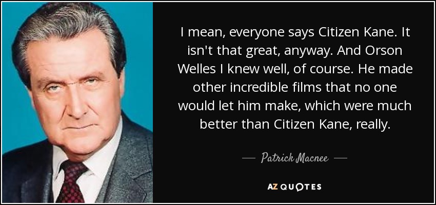 I mean, everyone says Citizen Kane. It isn't that great, anyway. And Orson Welles I knew well, of course. He made other incredible films that no one would let him make, which were much better than Citizen Kane, really. - Patrick Macnee