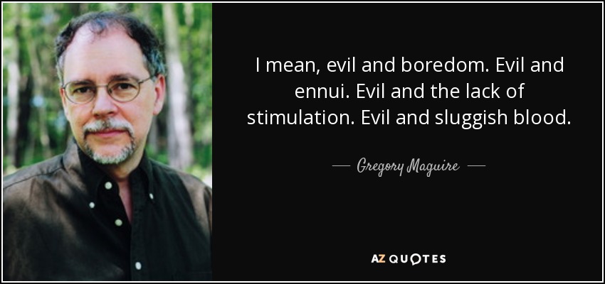 I mean, evil and boredom. Evil and ennui. Evil and the lack of stimulation. Evil and sluggish blood. - Gregory Maguire