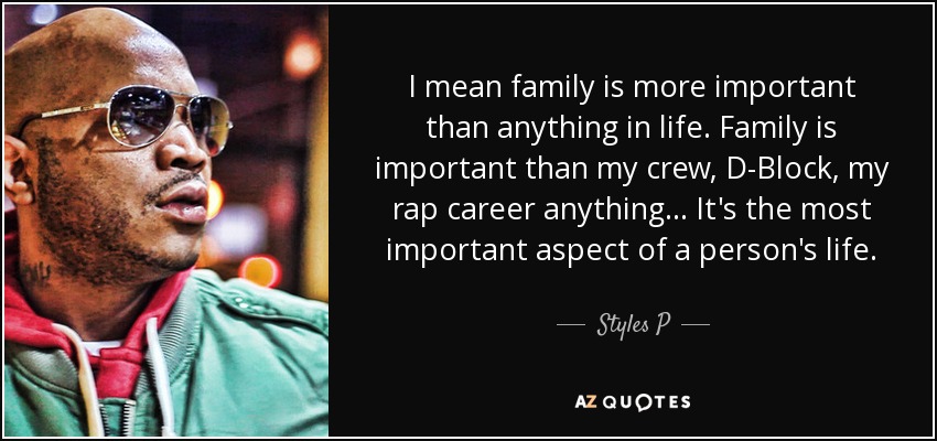 I mean family is more important than anything in life. Family is important than my crew, D-Block, my rap career anything... It's the most important aspect of a person's life. - Styles P