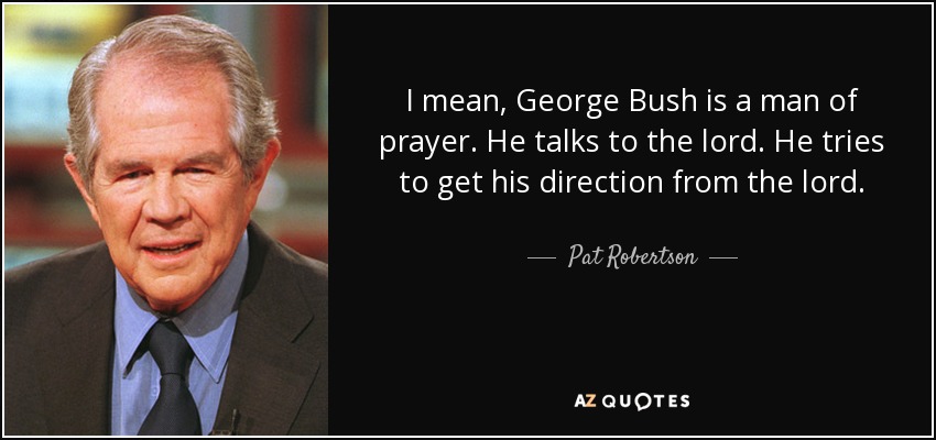 I mean, George Bush is a man of prayer. He talks to the lord. He tries to get his direction from the lord. - Pat Robertson