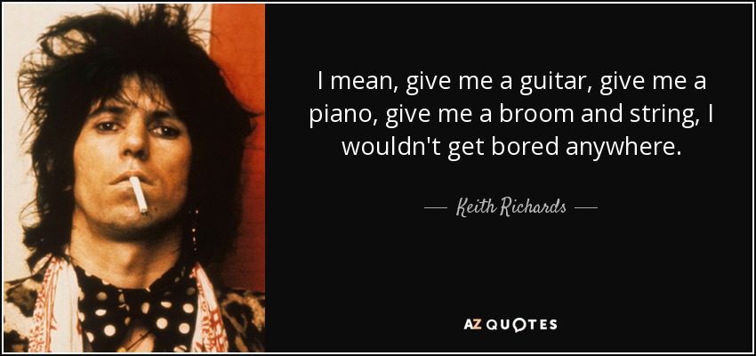 I mean, give me a guitar, give me a piano, give me a broom and string, I wouldn't get bored anywhere. - Keith Richards