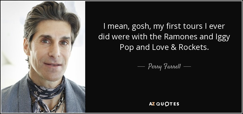 I mean, gosh, my first tours I ever did were with the Ramones and Iggy Pop and Love & Rockets. - Perry Farrell