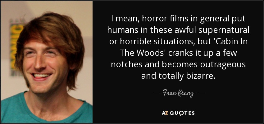 I mean, horror films in general put humans in these awful supernatural or horrible situations, but 'Cabin In The Woods' cranks it up a few notches and becomes outrageous and totally bizarre. - Fran Kranz