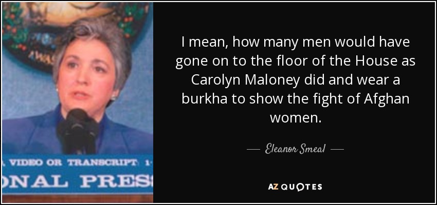 I mean, how many men would have gone on to the floor of the House as Carolyn Maloney did and wear a burkha to show the fight of Afghan women. - Eleanor Smeal
