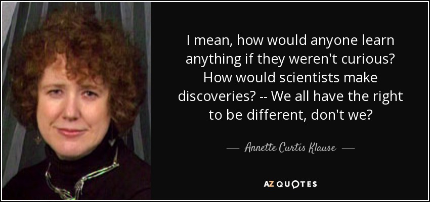 I mean, how would anyone learn anything if they weren't curious? How would scientists make discoveries? -- We all have the right to be different, don't we? - Annette Curtis Klause