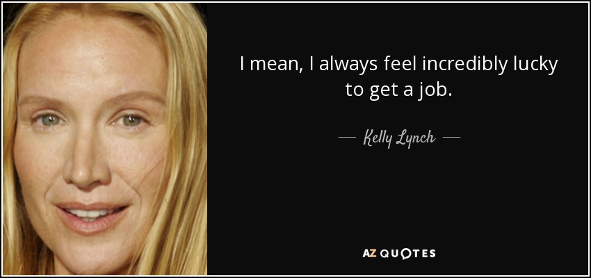 I mean, I always feel incredibly lucky to get a job. - Kelly Lynch