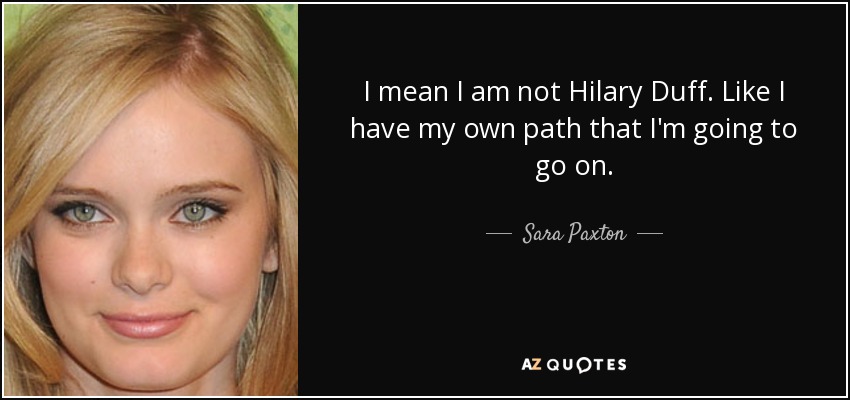 I mean I am not Hilary Duff. Like I have my own path that I'm going to go on. - Sara Paxton