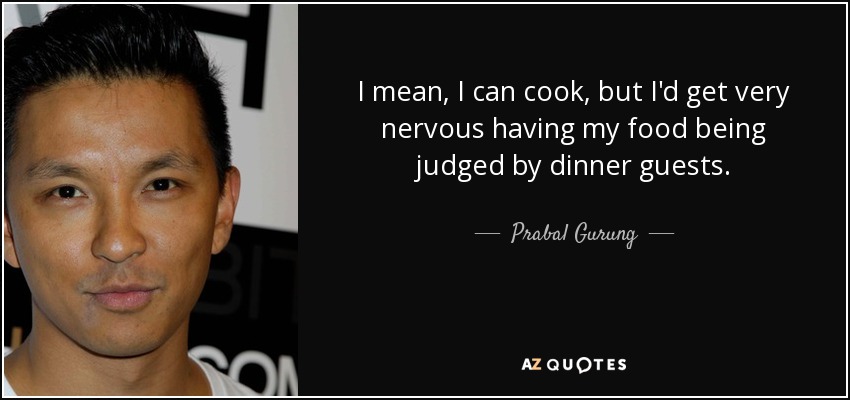 I mean, I can cook, but I'd get very nervous having my food being judged by dinner guests. - Prabal Gurung