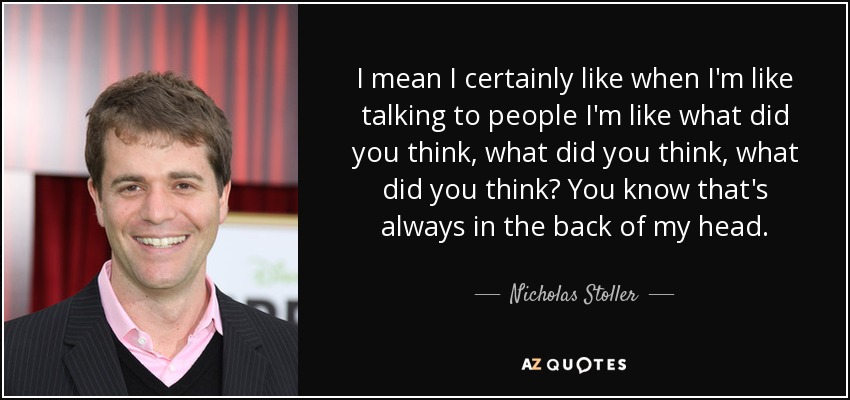 I mean I certainly like when I'm like talking to people I'm like what did you think, what did you think, what did you think? You know that's always in the back of my head. - Nicholas Stoller