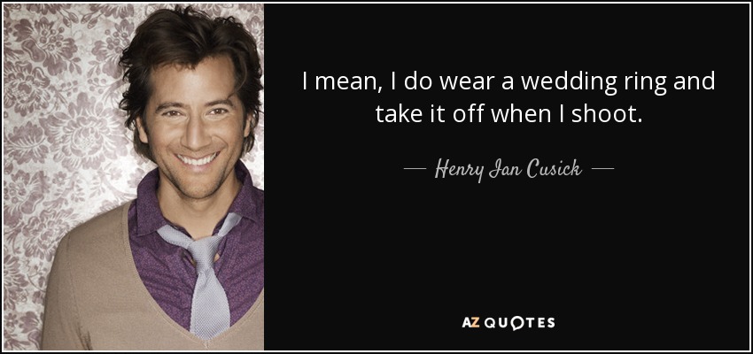 I mean, I do wear a wedding ring and take it off when I shoot. - Henry Ian Cusick