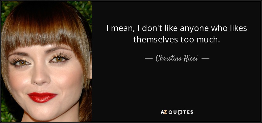 I mean, I don't like anyone who likes themselves too much. - Christina Ricci