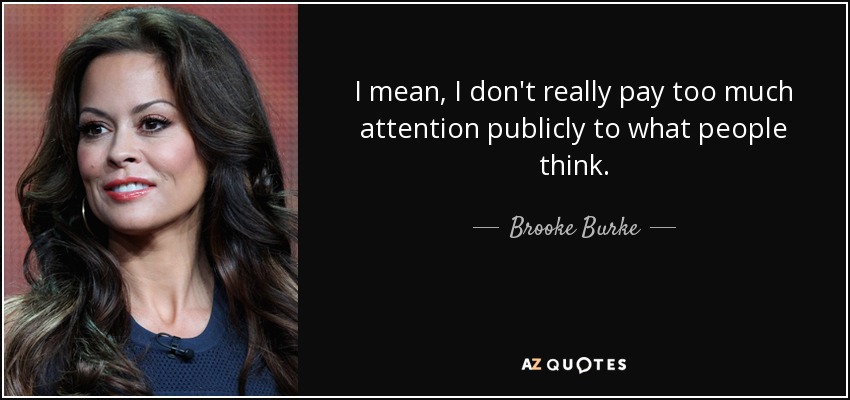 I mean, I don't really pay too much attention publicly to what people think. - Brooke Burke