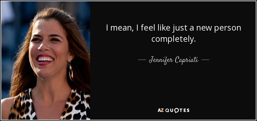 I mean, I feel like just a new person completely. - Jennifer Capriati