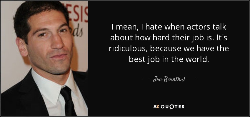 I mean, I hate when actors talk about how hard their job is. It's ridiculous, because we have the best job in the world. - Jon Bernthal