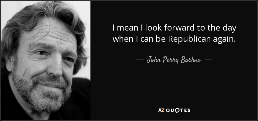 I mean I look forward to the day when I can be Republican again. - John Perry Barlow