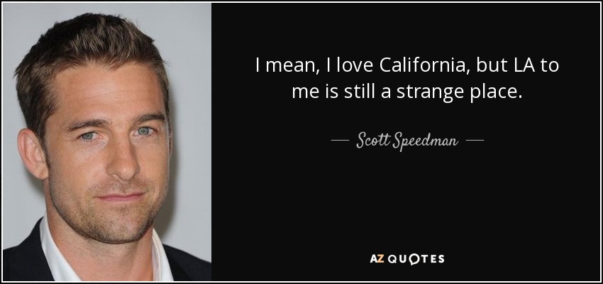 I mean, I love California, but LA to me is still a strange place. - Scott Speedman