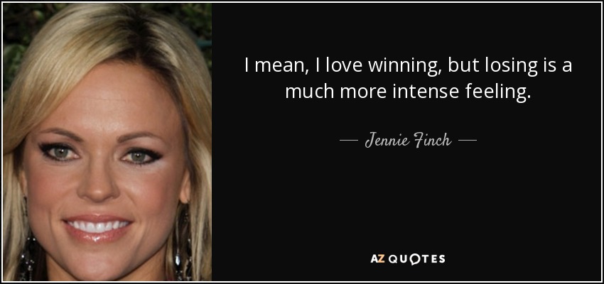 I mean, I love winning, but losing is a much more intense feeling. - Jennie Finch